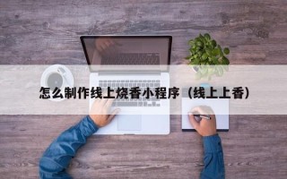 孝义怎么制作线上烧香小程序（线上上香）