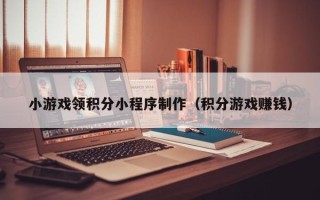 孝义小游戏领积分小程序制作（积分游戏赚钱）