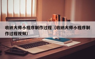 孝义收纳大师小程序制作过程（收纳大师小程序制作过程视频）