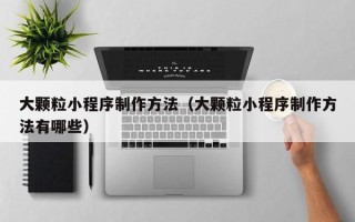 孝义大颗粒小程序制作方法（大颗粒小程序制作方法有哪些）