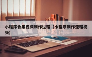 孝义小程序合集视频制作过程（小程序制作流程视频）
