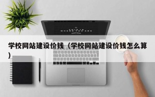 孝义学校网站建设价钱（学校网站建设价钱怎么算）