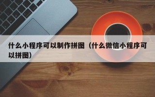 孝义什么小程序可以制作拼图（什么微信小程序可以拼图）