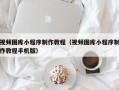 孝义视频图库小程序制作教程（视频图库小程序制作教程手机版）