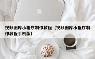 孝义视频图库小程序制作教程（视频图库小程序制作教程手机版）