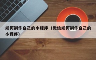 孝义如何制作自己的小程序（微信如何制作自己的小程序）